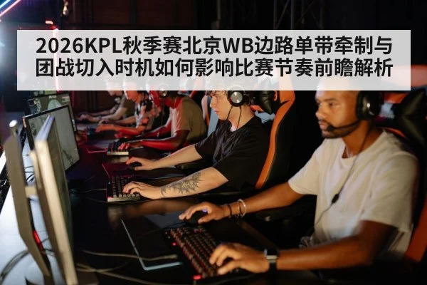2026KPL秋季赛北京WB边路单带牵制与团战切入时机如何影响比赛节奏前瞻解析