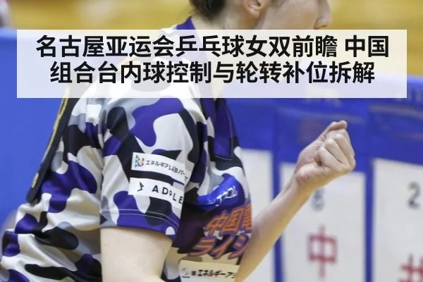 名古屋亚运会乒乓球女双前瞻 中国组合台内球控制与轮转补位拆解