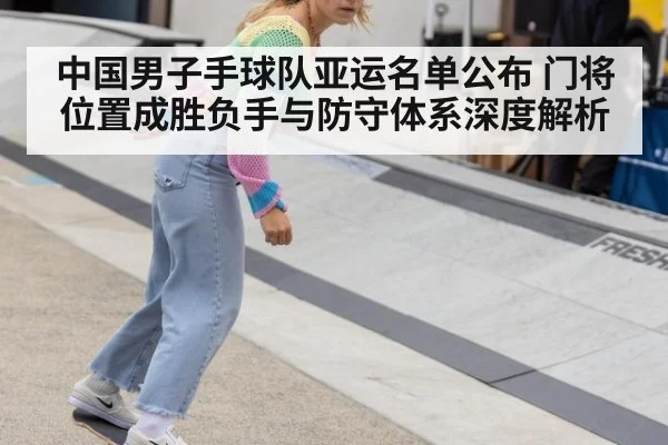 中国男子手球队亚运名单公布 门将位置成胜负手与防守体系深度解析