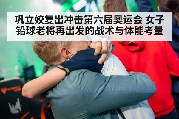 巩立姣复出冲击第六届奥运会 女子铅球老将再出发的战术与体能考量