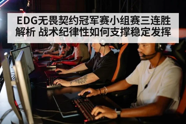 EDG无畏契约冠军赛小组赛三连胜解析 战术纪律性如何支撑稳定发挥
